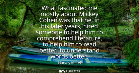 Small: What fascinated me mostly about Mickey Cohen was that he, in his later years, hired someone to help him to com