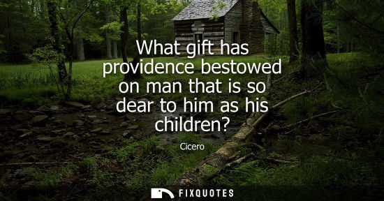 Small: What gift has providence bestowed on man that is so dear to him as his children? - Cicero