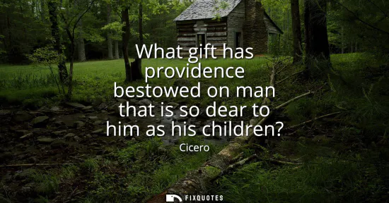 Small: What gift has providence bestowed on man that is so dear to him as his children?