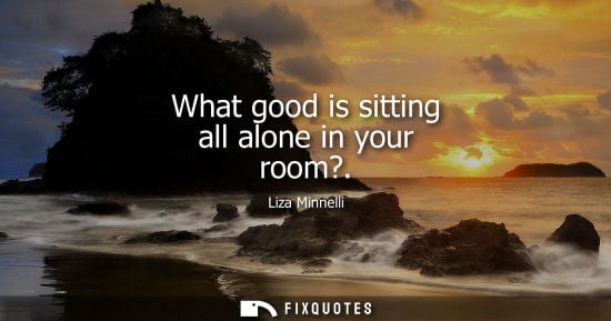 Small: What good is sitting all alone in your room?