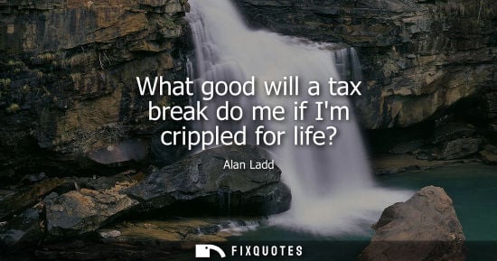 Small: What good will a tax break do me if Im crippled for life?