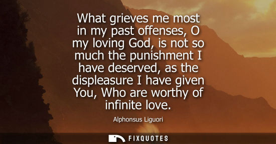 Small: What grieves me most in my past offenses, O my loving God, is not so much the punishment I have deserve