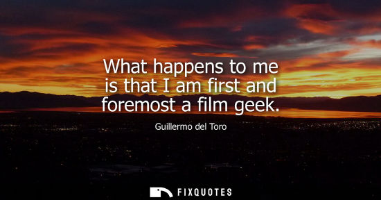 Small: What happens to me is that I am first and foremost a film geek