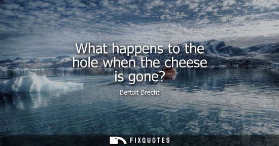Small: Bertolt Brecht: What happens to the hole when the cheese is gone?