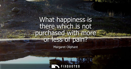 Small: What happiness is there which is not purchased with more or less of pain?