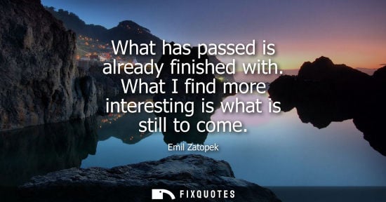 Small: What has passed is already finished with. What I find more interesting is what is still to come