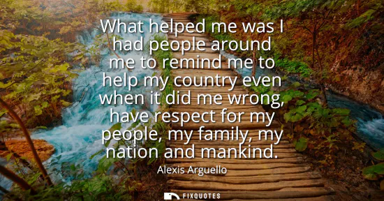 Small: What helped me was I had people around me to remind me to help my country even when it did me wrong, have resp