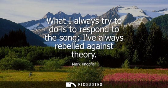Small: What I always try to do is to respond to the song Ive always rebelled against theory - Mark Knopfler