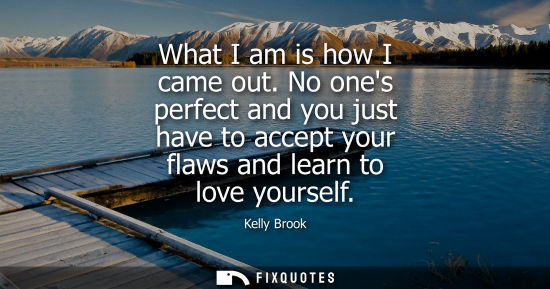 Small: Kelly Brook: What I am is how I came out. No ones perfect and you just have to accept your flaws and learn to 
