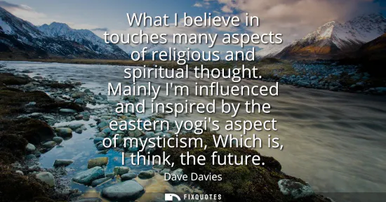 Small: What I believe in touches many aspects of religious and spiritual thought. Mainly Im influenced and inspired b