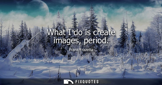 Small: What I do is create images, period