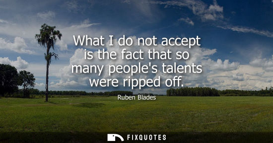 Small: What I do not accept is the fact that so many peoples talents were ripped off