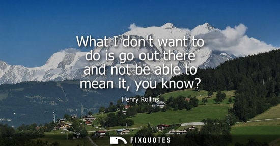 Small: What I dont want to do is go out there and not be able to mean it, you know?