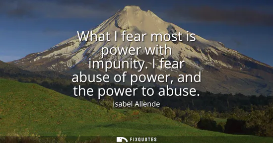 Small: What I fear most is power with impunity. I fear abuse of power, and the power to abuse