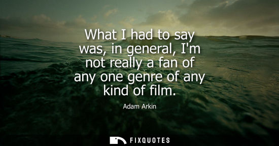 Small: What I had to say was, in general, Im not really a fan of any one genre of any kind of film