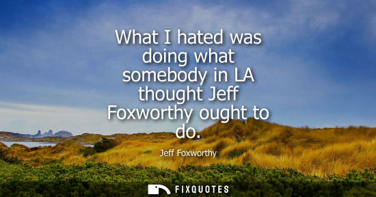 Small: What I hated was doing what somebody in LA thought Jeff Foxworthy ought to do