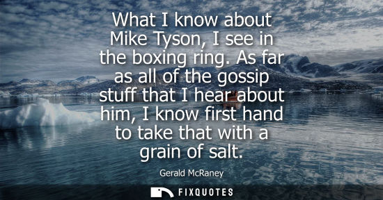 Small: What I know about Mike Tyson, I see in the boxing ring. As far as all of the gossip stuff that I hear about hi