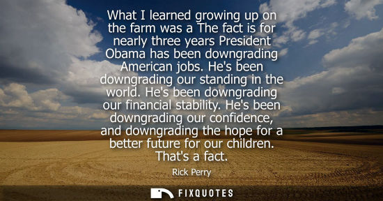 Small: What I learned growing up on the farm was a The fact is for nearly three years President Obama has been