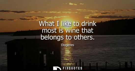 Small: Diogenes: What I like to drink most is wine that belongs to others