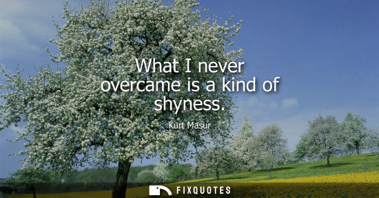 Small: What I never overcame is a kind of shyness