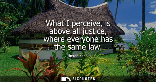 Small: What I perceive, is above all justice, where everyone has the same law