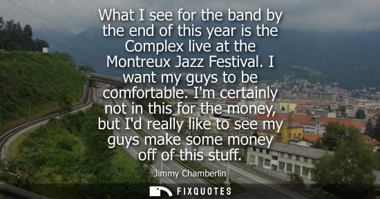 Small: What I see for the band by the end of this year is the Complex live at the Montreux Jazz Festival. I wa