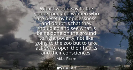 Small: What I would say to the young men and women who are beset by hopelessness and doubt is that they should go and