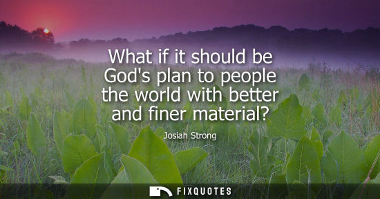Small: What if it should be Gods plan to people the world with better and finer material?