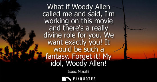 Small: What if Woody Allen called me and said, Im working on this movie and theres a really divine role for yo