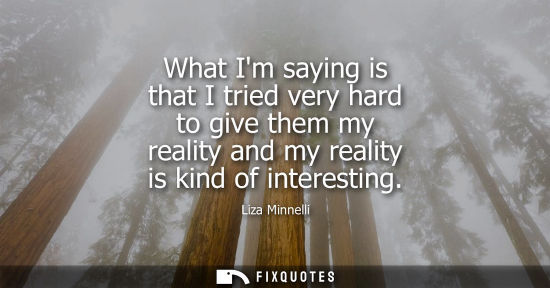 Small: What Im saying is that I tried very hard to give them my reality and my reality is kind of interesting