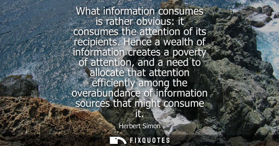 Small: What information consumes is rather obvious: it consumes the attention of its recipients. Hence a wealt
