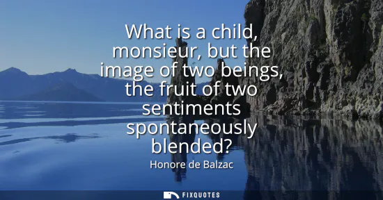 Small: What is a child, monsieur, but the image of two beings, the fruit of two sentiments spontaneously blended?