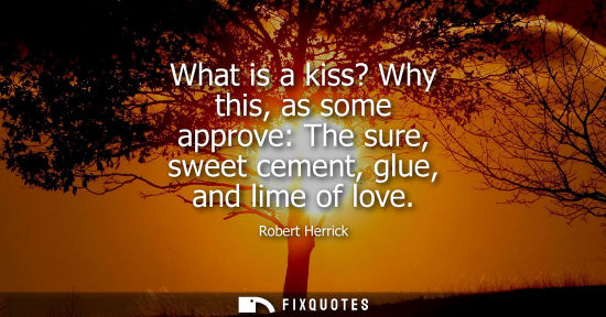 Small: What is a kiss? Why this, as some approve: The sure, sweet cement, glue, and lime of love