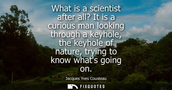 Small: What is a scientist after all? It is a curious man looking through a keyhole, the keyhole of nature, trying to