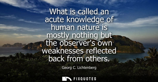 Small: What is called an acute knowledge of human nature is mostly nothing but the observers own weaknesses re
