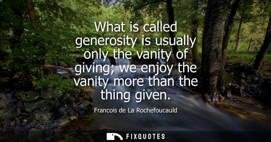 Small: What is called generosity is usually only the vanity of giving we enjoy the vanity more than the thing 