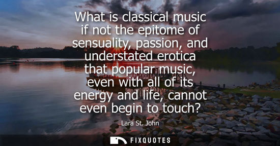 Small: What is classical music if not the epitome of sensuality, passion, and understated erotica that popular