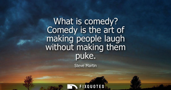 Small: What is comedy? Comedy is the art of making people laugh without making them puke