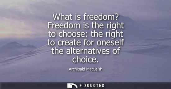 Small: What is freedom? Freedom is the right to choose: the right to create for oneself the alternatives of ch