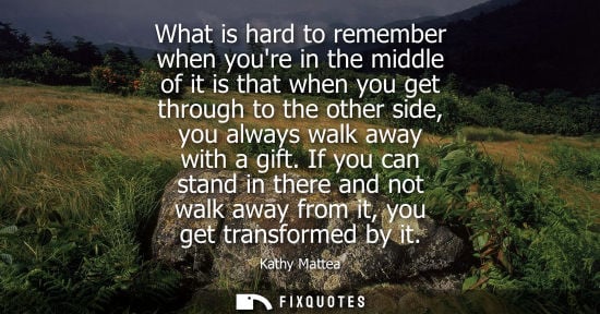 Small: What is hard to remember when youre in the middle of it is that when you get through to the other side,