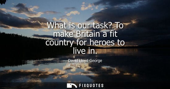 Small: What is our task? To make Britain a fit country for heroes to live in - David Lloyd George