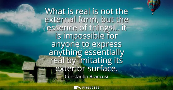 Small: What is real is not the external form, but the essence of things... it is impossible for anyone to express any