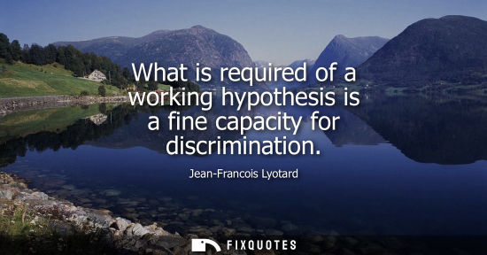 Small: What is required of a working hypothesis is a fine capacity for discrimination