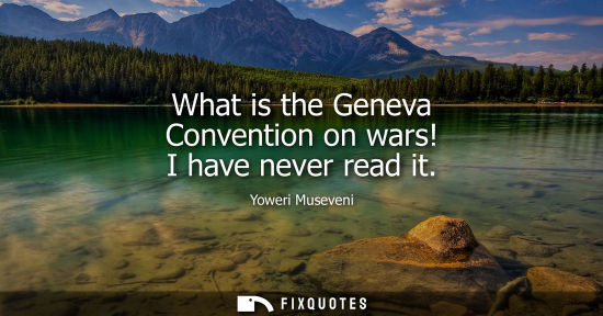 Small: Yoweri Museveni: What is the Geneva Convention on wars! I have never read it