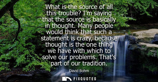 Small: David Bohm: What is the source of all this trouble? Im saying that the source is basically in thought.
