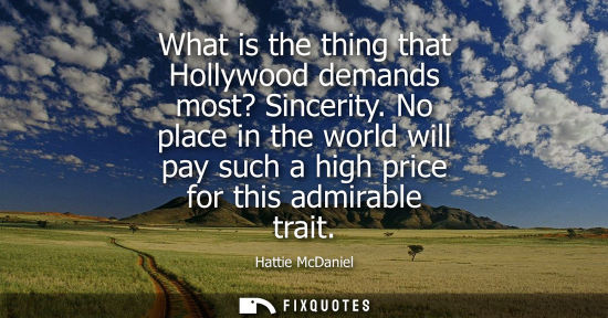 Small: What is the thing that Hollywood demands most? Sincerity. No place in the world will pay such a high pr