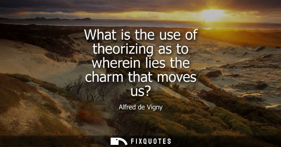 Small: Alfred de Vigny: What is the use of theorizing as to wherein lies the charm that moves us?