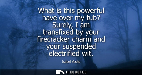 Small: What is this powerful have over my tub? Surely, I am transfixed by your firecracker charm and your susp