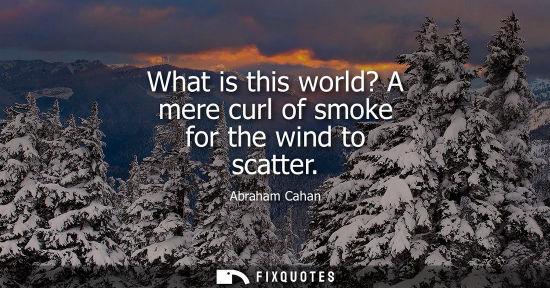 Small: What is this world? A mere curl of smoke for the wind to scatter