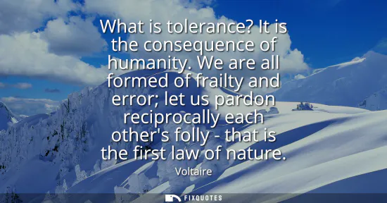 Small: What is tolerance? It is the consequence of humanity. We are all formed of frailty and error let us pardon rec